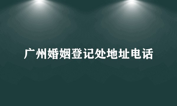 广州婚姻登记处地址电话