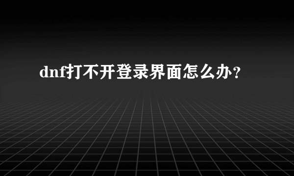 dnf打不开登录界面怎么办？
