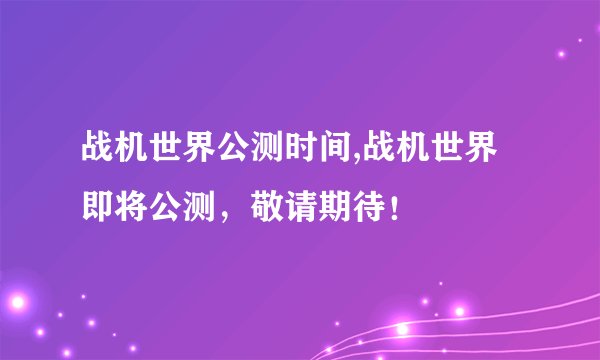 战机世界公测时间,战机世界即将公测，敬请期待！