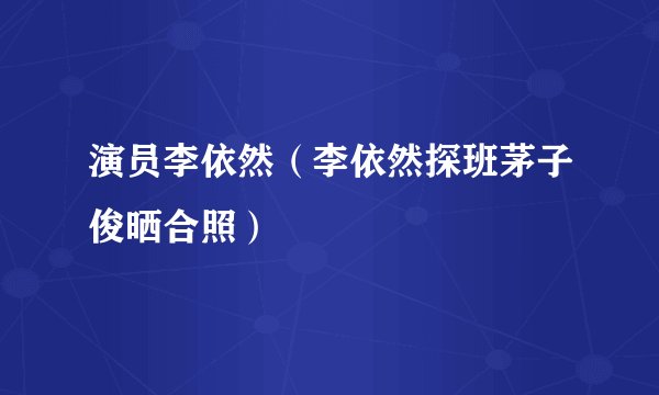 演员李依然（李依然探班茅子俊晒合照）