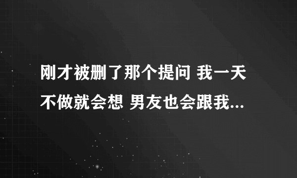 刚才被删了那个提问 我一天不做就会想 男友也会跟我做 有一次他9次 问下继续这样有什么不良反映嘛