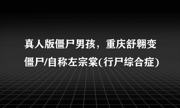 真人版僵尸男孩，重庆舒翱变僵尸/自称左宗棠(行尸综合症)