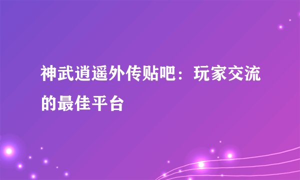 神武逍遥外传贴吧：玩家交流的最佳平台