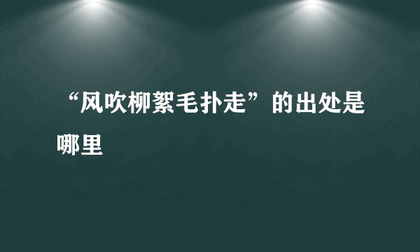 “风吹柳絮毛扑走”的出处是哪里