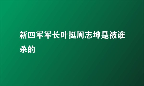 新四军军长叶挺周志坤是被谁杀的