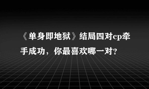 《单身即地狱》结局四对cp牵手成功，你最喜欢哪一对？