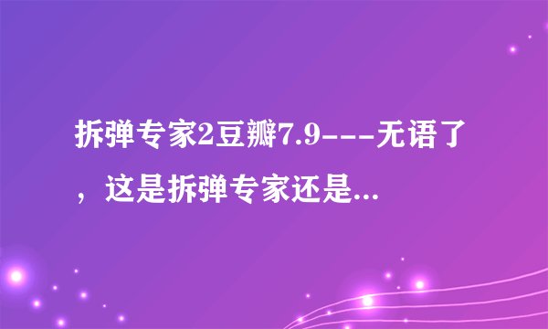 拆弹专家2豆瓣7.9---无语了，这是拆弹专家还是变脸专家？