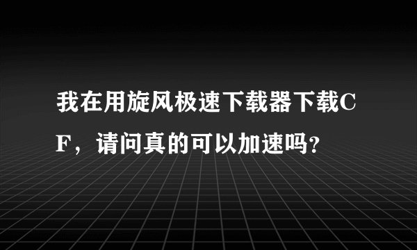 我在用旋风极速下载器下载CF，请问真的可以加速吗？