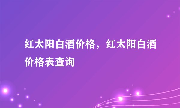 红太阳白酒价格，红太阳白酒价格表查询