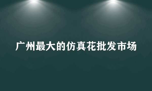 广州最大的仿真花批发市场