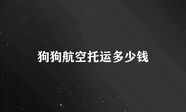 狗狗航空托运多少钱