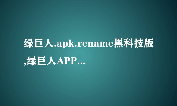 绿巨人.apk.rename黑科技版,绿巨人APP改名黑科技版