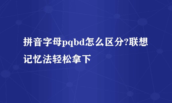 拼音字母pqbd怎么区分?联想记忆法轻松拿下