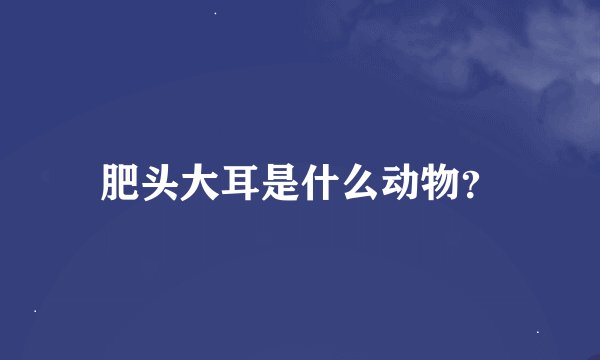 肥头大耳是什么动物？