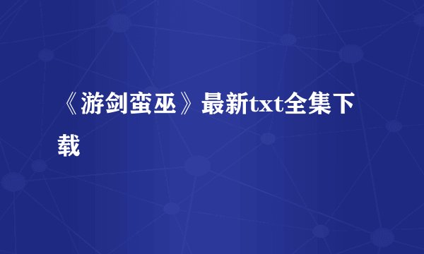 《游剑蛮巫》最新txt全集下载