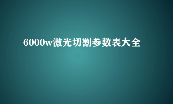 6000w激光切割参数表大全