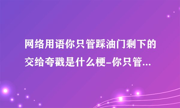 网络用语你只管踩油门剩下的交给夸戳是什么梗-你只管踩油门剩下的交给夸戳梗意思及出处分享