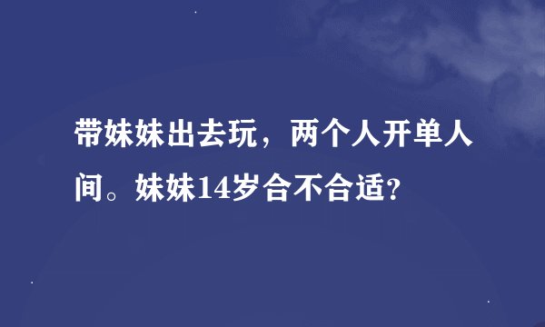带妹妹出去玩，两个人开单人间。妹妹14岁合不合适？