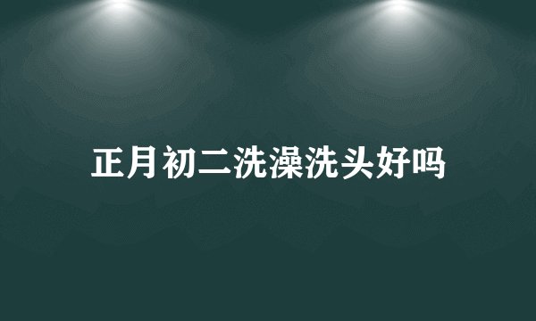 正月初二洗澡洗头好吗
