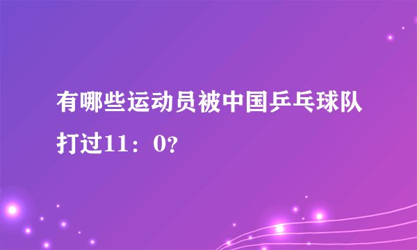 有哪些运动员被中国乒乓球队打过11：0？
