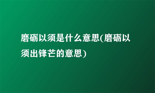磨砺以须是什么意思(磨砺以须出锋芒的意思)