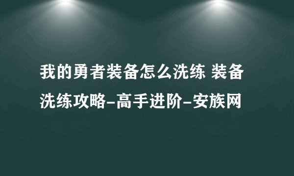 我的勇者装备怎么洗练 装备洗练攻略-高手进阶-安族网
