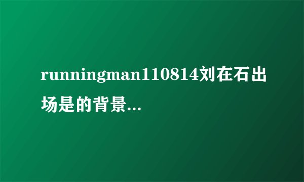 runningman110814刘在石出场是的背景音乐是什么13:41的时候