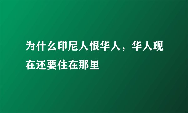 为什么印尼人恨华人，华人现在还要住在那里
