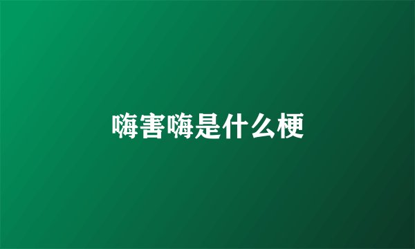 嗨害嗨是什么梗
