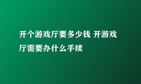 开个游戏厅要多少钱 开游戏厅需要办什么手续
