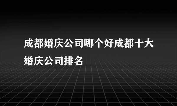 成都婚庆公司哪个好成都十大婚庆公司排名