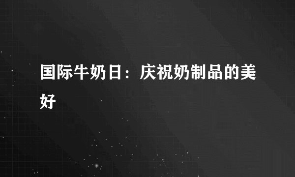 国际牛奶日：庆祝奶制品的美好