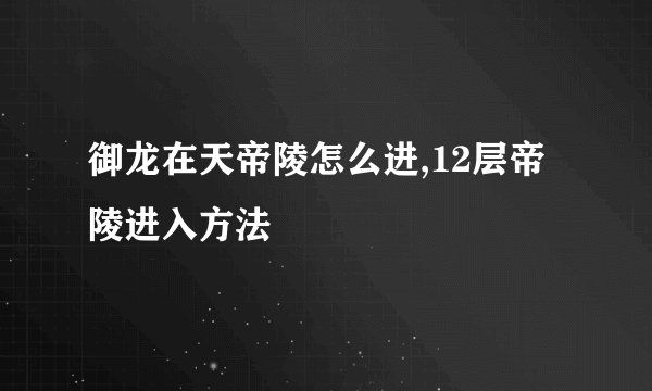 御龙在天帝陵怎么进,12层帝陵进入方法