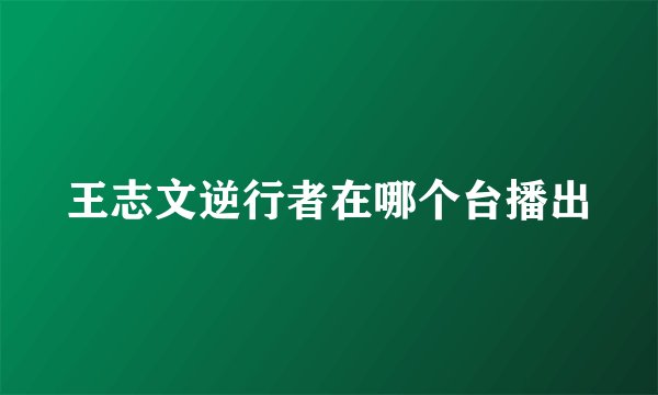 王志文逆行者在哪个台播出