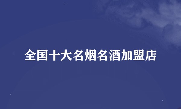 全国十大名烟名酒加盟店