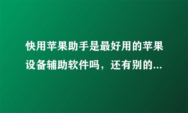 快用苹果助手是最好用的苹果设备辅助软件吗,还有别的推荐没?