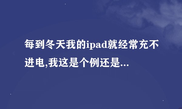 每到冬天我的ipad就经常充不进电,我这是个例还是普遍情况?