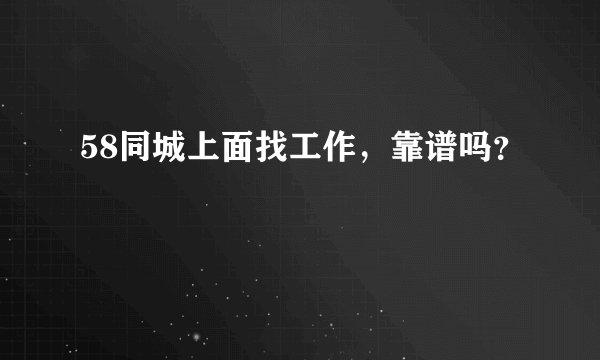 58同城上面找工作，靠谱吗？