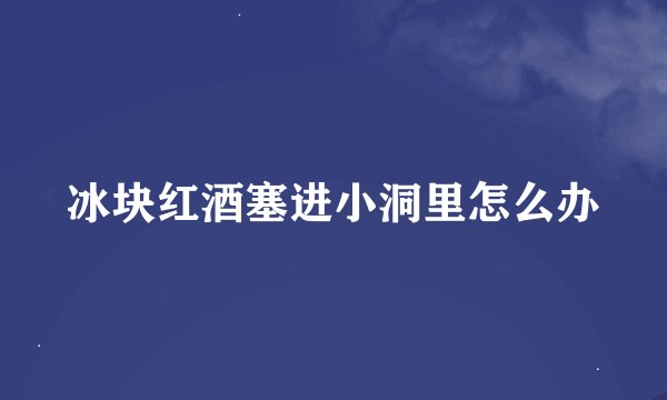 冰块红酒塞进小洞里怎么办
