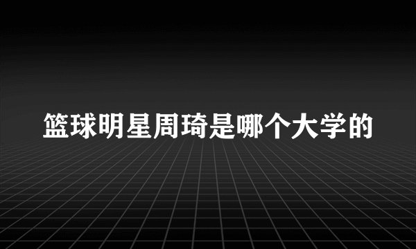 篮球明星周琦是哪个大学的