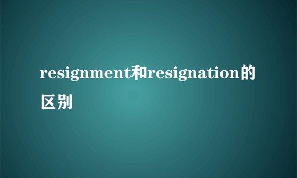 resignment和resignation的区别
