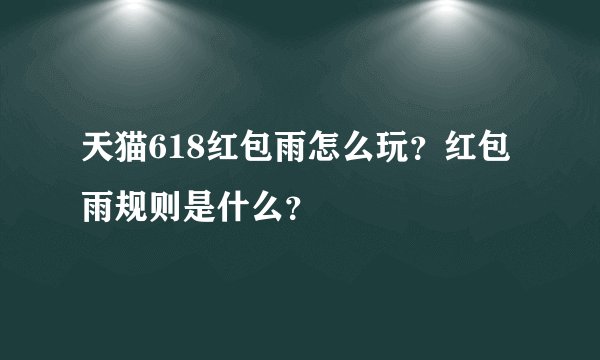 天猫618红包雨怎么玩？红包雨规则是什么？