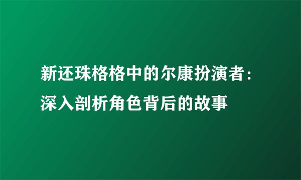 新还珠格格中的尔康扮演者：深入剖析角色背后的故事