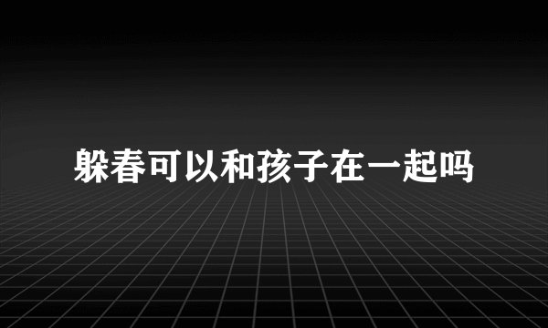 躲春可以和孩子在一起吗