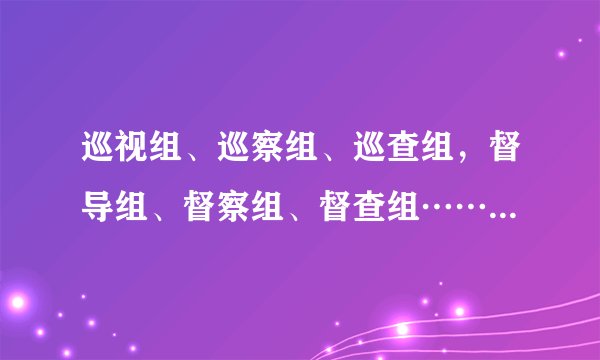 巡视组、巡察组、巡查组，督导组、督察组、督查组……究竟有啥区别