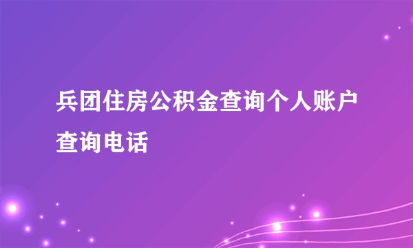 兵团住房公积金查询个人账户查询电话