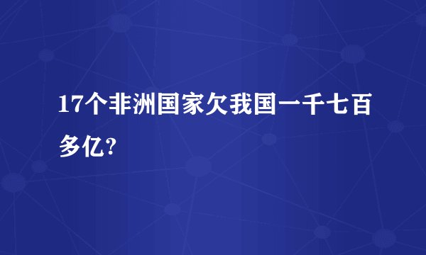 17个非洲国家欠我国一千七百多亿?