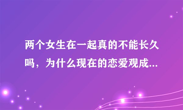 两个女生在一起真的不能长久吗，为什么现在的恋爱观成了迟早都得分？