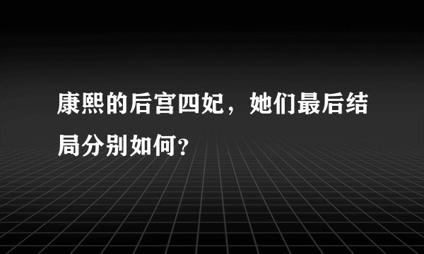康熙的后宫四妃，她们最后结局分别如何？