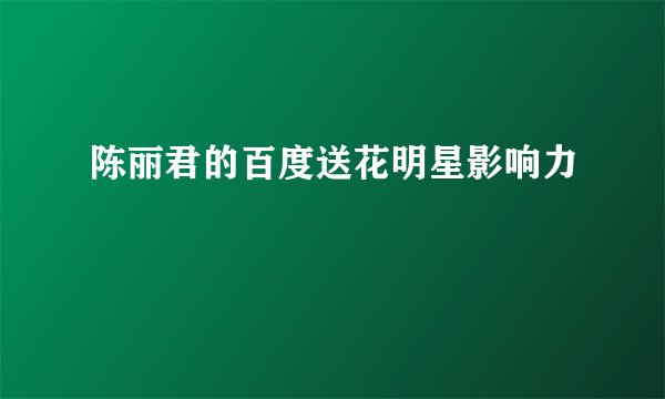 陈丽君的百度送花明星影响力